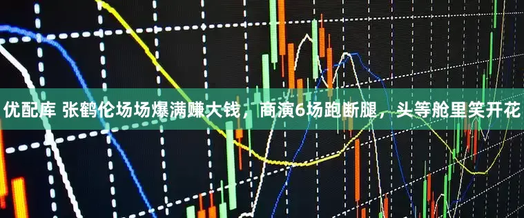 优配库 张鹤伦场场爆满赚大钱，商演6场跑断腿，头等舱里笑开花