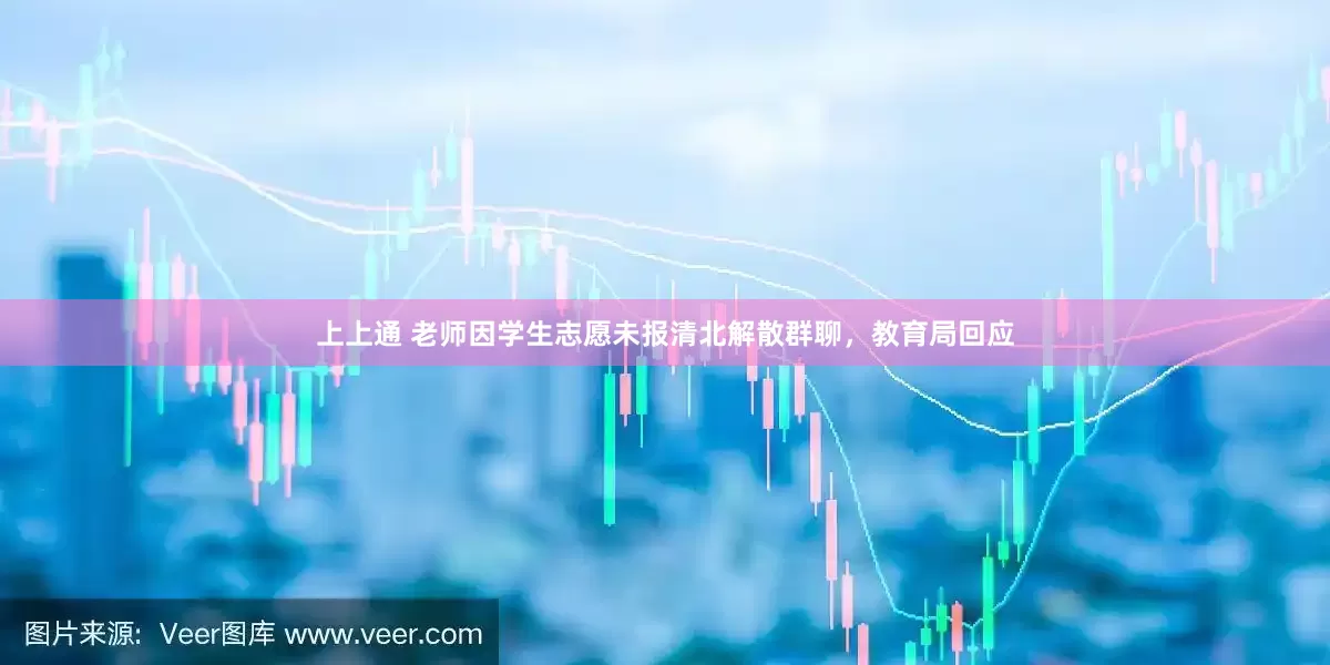上上通 老师因学生志愿未报清北解散群聊，教育局回应