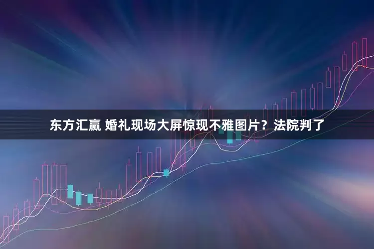 东方汇赢 婚礼现场大屏惊现不雅图片？法院判了