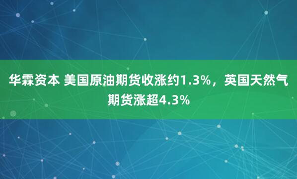 华霖资本 美国原油期货收涨约1.3%，英国天然气期货涨超4.3%