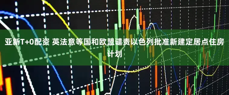 亚新T+0配资 英法意等国和欧盟谴责以色列批准新建定居点住房计划