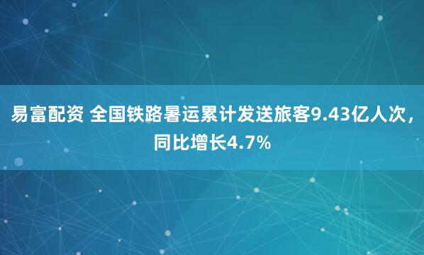 易富配资 全国铁路暑运累计发送旅客9.43亿人次，同比增长4.7%