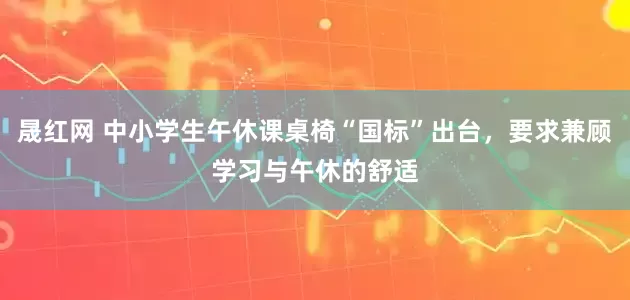 晟红网 中小学生午休课桌椅“国标”出台，要求兼顾学习与午休的舒适