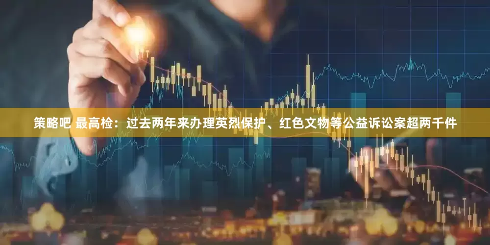 策略吧 最高检：过去两年来办理英烈保护、红色文物等公益诉讼案超两千件