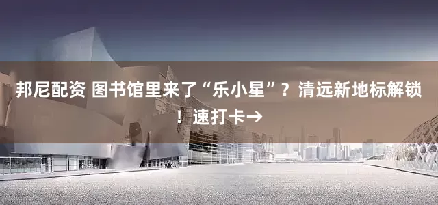 邦尼配资 图书馆里来了“乐小星”？清远新地标解锁！速打卡→