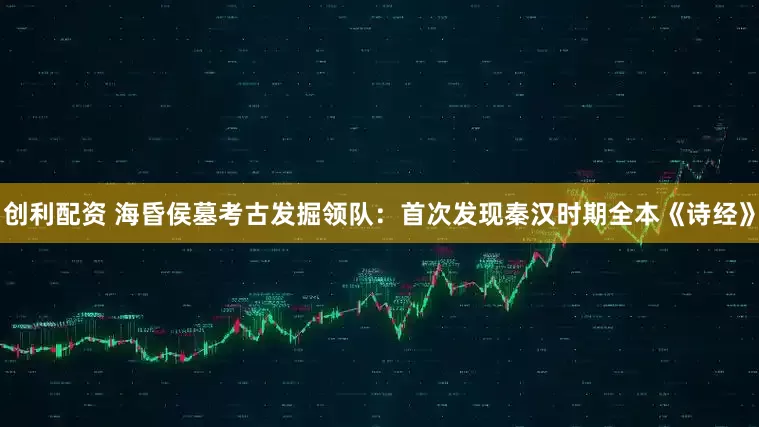 创利配资 海昏侯墓考古发掘领队：首次发现秦汉时期全本《诗经》