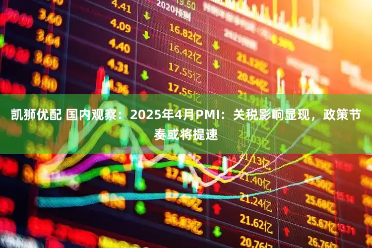 凯狮优配 国内观察：2025年4月PMI：关税影响显现，政策节奏或将提速
