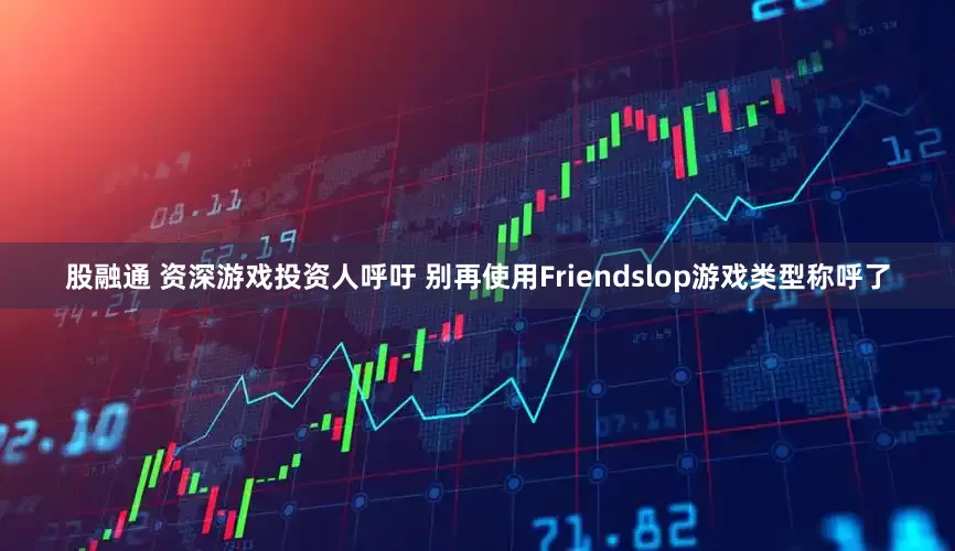 股融通 资深游戏投资人呼吁 别再使用Friendslop游戏类型称呼了