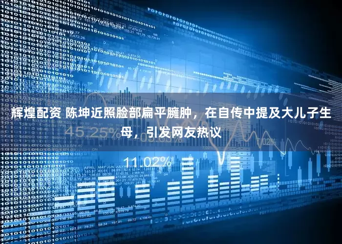 辉煌配资 陈坤近照脸部扁平臃肿，在自传中提及大儿子生母，引发网友热议