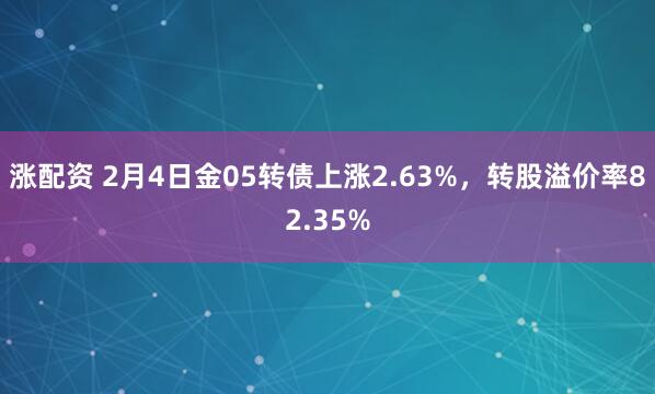 涨配资 2月4日金05转债上涨2.63%，转股溢价率82.35%
