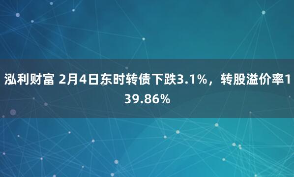 泓利财富 2月4日东时转债下跌3.1%，转股溢价率139.86%